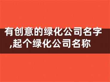 有创意的绿化公司名字,起个绿化公司名称