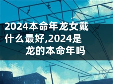 2024本命年龙女戴什么最好,2024是龙的本命年吗