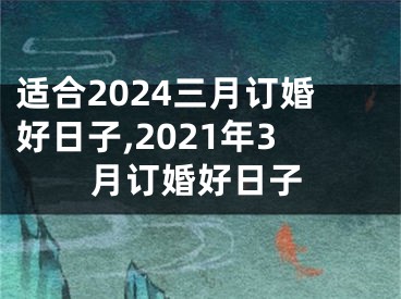 适合2024三月订婚好日子,2021年3月订婚好日子