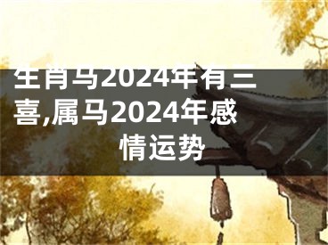 生肖马2024年有三喜,属马2024年感情运势