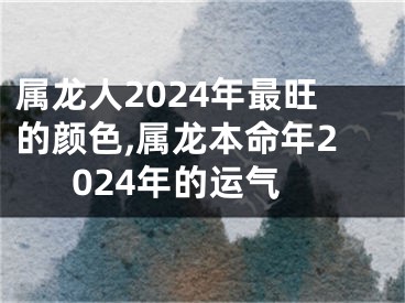 属龙人2024年最旺的颜色,属龙本命年2024年的运气