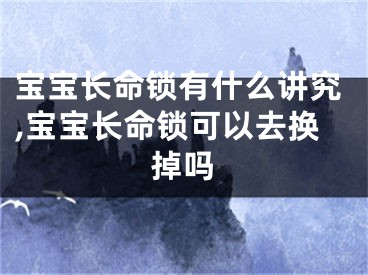 宝宝长命锁有什么讲究,宝宝长命锁可以去换掉吗