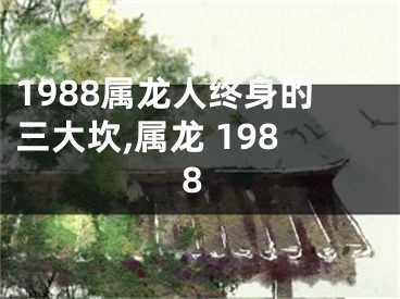 1988属龙人终身的三大坎,属龙 1988