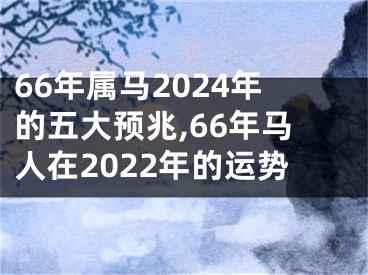 66年属马2024年的五大预兆,66年马人在2022年的运势