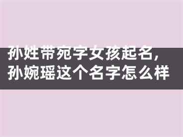 孙姓带宛字女孩起名,孙婉瑶这个名字怎么样