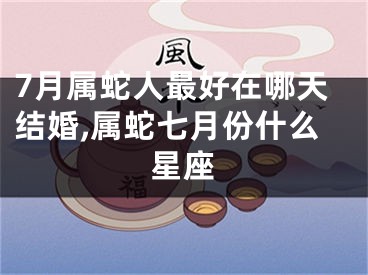 7月属蛇人最好在哪天结婚,属蛇七月份什么星座