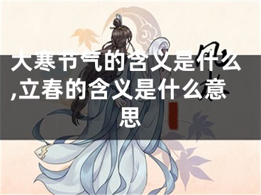 大寒节气的含义是什么,立春的含义是什么意思