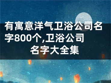 有寓意洋气卫浴公司名字800个,卫浴公司名字大全集