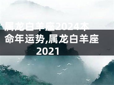 属龙白羊座2024本命年运势,属龙白羊座2021