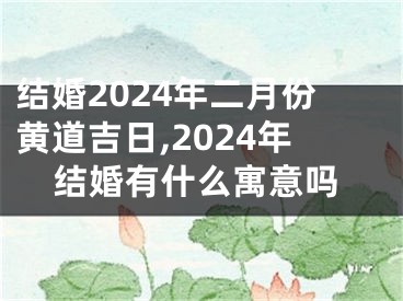 结婚2024年二月份黄道吉日,2024年结婚有什么寓意吗