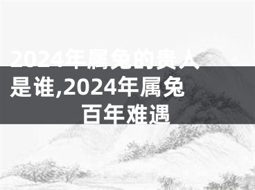 2024年属兔的贵人是谁,2024年属兔百年难遇