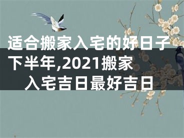 适合搬家入宅的好日子下半年,2021搬家入宅吉日最好吉日