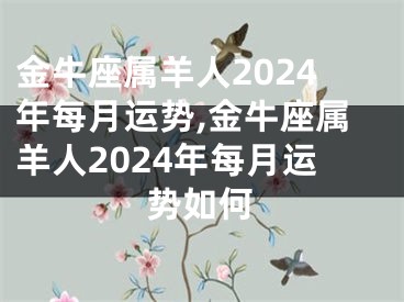 金牛座属羊人2024年每月运势,金牛座属羊人2024年每月运势如何