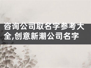 咨询公司取名字参考大全,创意新潮公司名字