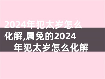 2024年犯太岁怎么化解,属兔的2024年犯太岁怎么化解