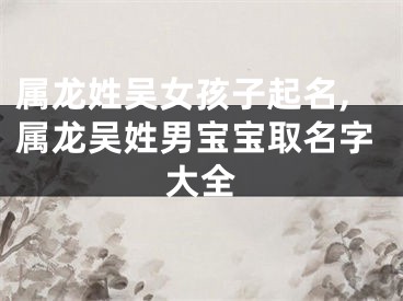 属龙姓吴女孩子起名,属龙吴姓男宝宝取名字大全