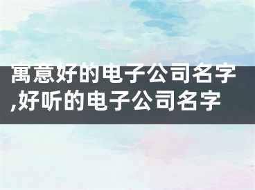 寓意好的电子公司名字,好听的电子公司名字