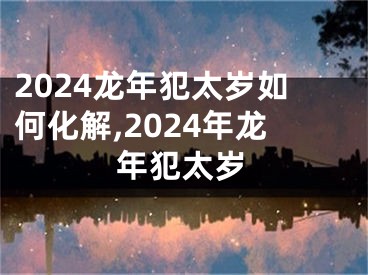 2024龙年犯太岁如何化解,2024年龙年犯太岁