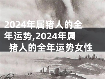 2024年属猪人的全年运势,2024年属猪人的全年运势女性