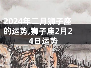 2024年二月狮子座的运势,狮子座2月24日运势