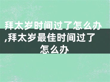 拜太岁时间过了怎么办,拜太岁最佳时间过了怎么办