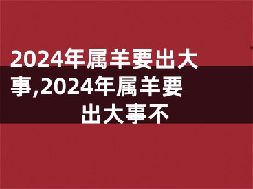 2024年属羊要出大事,2024年属羊要出大事不