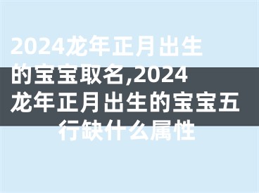 2024龙年正月出生的宝宝取名,2024龙年正月出生的宝宝五行缺什么属性