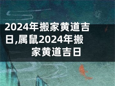 2024年搬家黄道吉日,属鼠2024年搬家黄道吉日