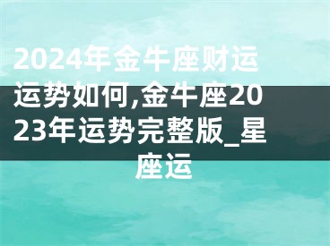 2024年金牛座财运运势如何,金牛座2023年运势完整版_星座运