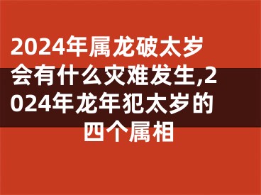 2024年属龙破太岁会有什么灾难发生,2024年龙年犯太岁的四个属相