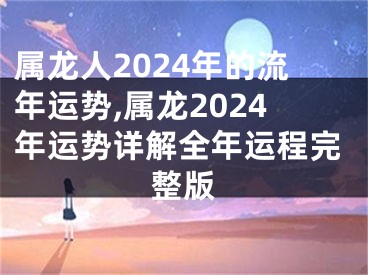 属龙人2024年的流年运势,属龙2024年运势详解全年运程完整版