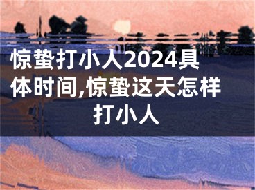 惊蛰打小人2024具体时间,惊蛰这天怎样打小人