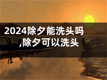 2024除夕能洗头吗,除夕可以洗头