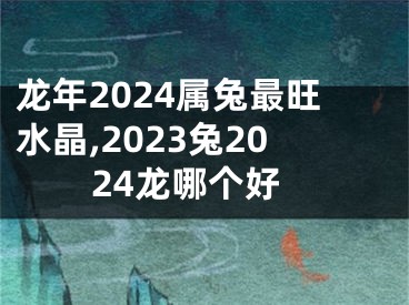 龙年2024属兔最旺水晶,2023兔2024龙哪个好