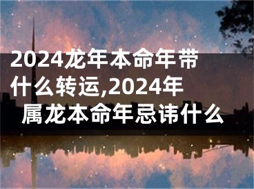 2024龙年本命年带什么转运,2024年属龙本命年忌讳什么