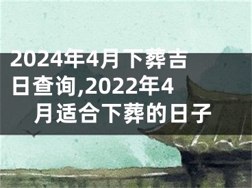 2024年4月下葬吉日查询,2022年4月适合下葬的日子