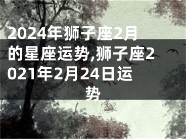 2024年狮子座2月的星座运势,狮子座2021年2月24日运势