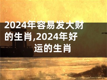 2024年容易发大财的生肖,2024年好运的生肖