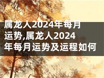 属龙人2024年每月运势,属龙人2024年每月运势及运程如何