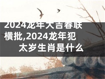 2024龙年大吉春联横批,2024龙年犯太岁生肖是什么