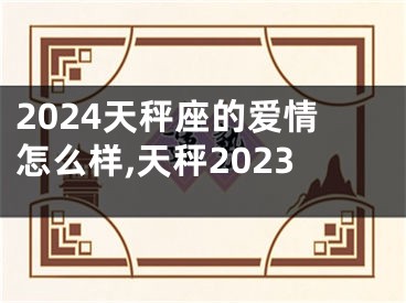 2024天秤座的爱情怎么样,天秤2023