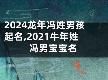 2024龙年冯姓男孩起名,2021牛年姓冯男宝宝名