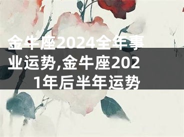 金牛座2024全年事业运势,金牛座2021年后半年运势