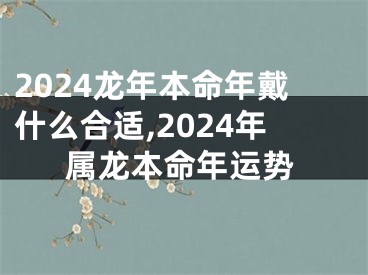 2024龙年本命年戴什么合适,2024年属龙本命年运势