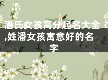 潘氏女孩高分起名大全,姓潘女孩寓意好的名字