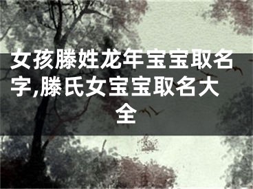 女孩滕姓龙年宝宝取名字,滕氏女宝宝取名大全