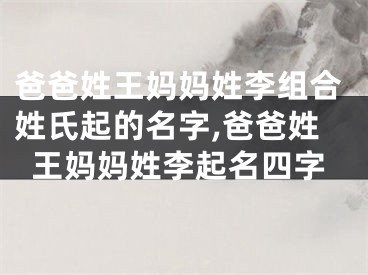 爸爸姓王妈妈姓李组合姓氏起的名字,爸爸姓王妈妈姓李起名四字