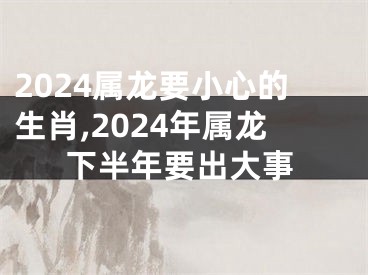 2024属龙要小心的生肖,2024年属龙下半年要出大事