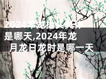 2024年龙抬头具体是哪天,2024年龙月龙日龙时是哪一天