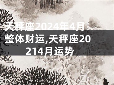 天秤座2024年4月整体财运,天秤座20214月运势